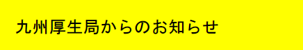 九州厚生局からのお知らせ